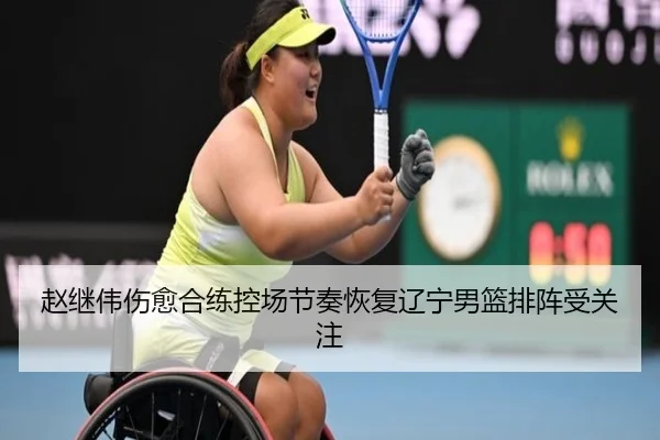 赵继伟伤愈合练控场节奏恢复辽宁男篮排阵受关注